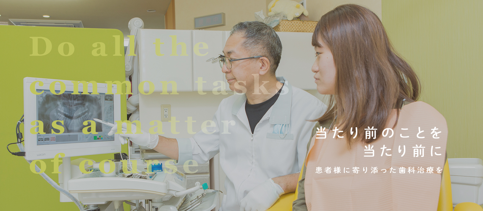 Do all the common tasks as a matter of course 当たり前のことを当たり前に 患者さまに寄り添った歯科治療を