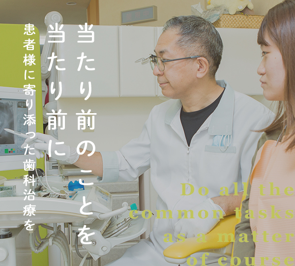 Do all the common tasks as a matter of course 当たり前のことを当たり前に 患者さまに寄り添った歯科治療を